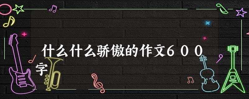 什么什么骄傲的作文600字 什么什么骄傲的作文600字