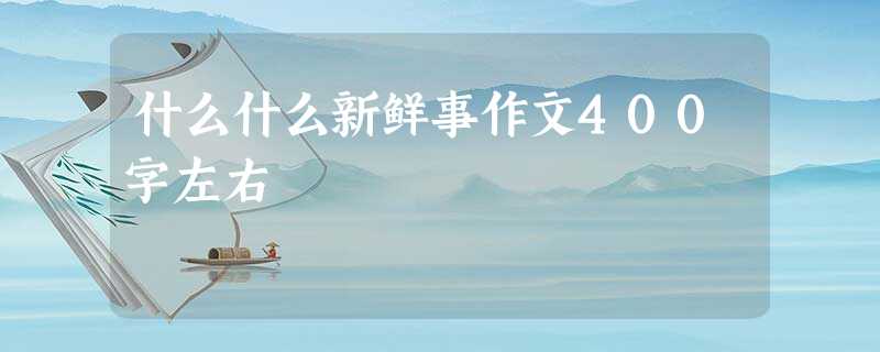 什么什么新鲜事作文400字左右 什么什么新鲜事作文400字左右