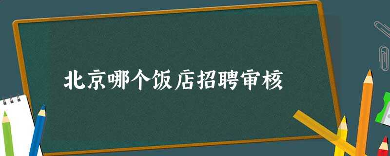北京哪个饭店招聘审核 北京哪个饭店招聘审核