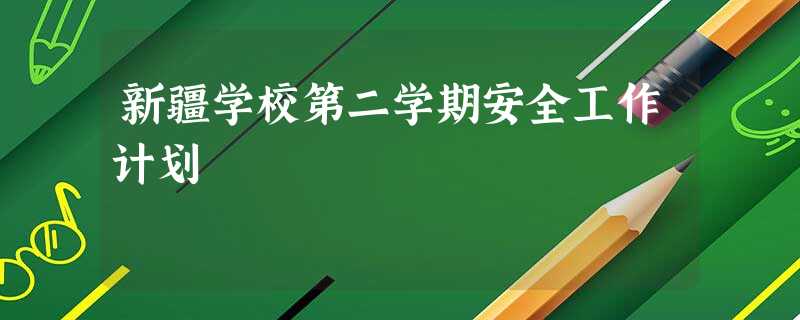 新疆学校第二学期安全工作计划 新疆学校第二学期安全工作计划