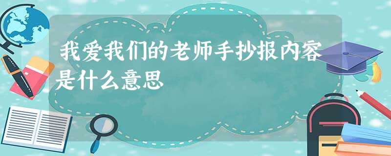 我爱我们的老师手抄报内容是什么意思 我爱我们的老师手抄报内容是什么意思