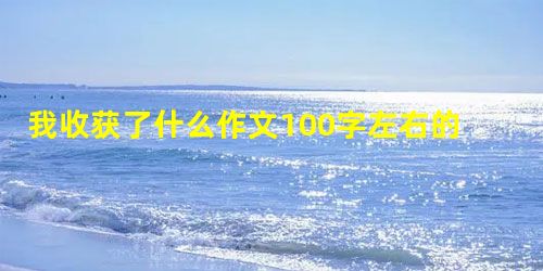 我收获了什么作文100字左右的作文 我收获了什么作文100字左右的作文