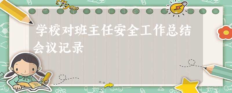 学校对班主任安全工作总结会议记录 学校对班主任安全工作总结会议记录