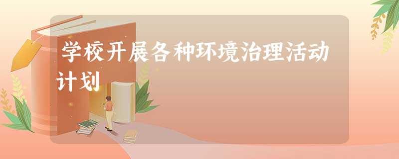 学校开展各种环境治理活动计划 学校开展各种环境治理活动计划