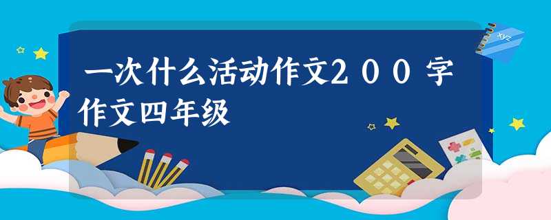 一次什么活动作文200字作文四年级 一次什么活动作文200字作文四年级