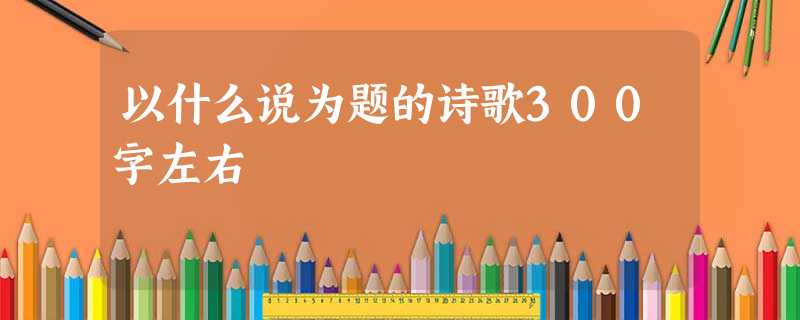 以什么说为题的诗歌300字左右 以什么说为题的诗歌300字左右