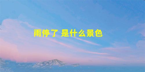 雨停了 是什么景色 雨停了 是什么景色