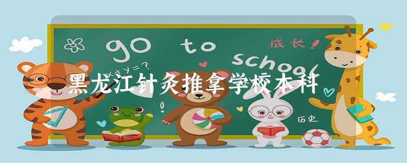 黑龙江针灸推拿学校本科 黑龙江针灸推拿学校本科