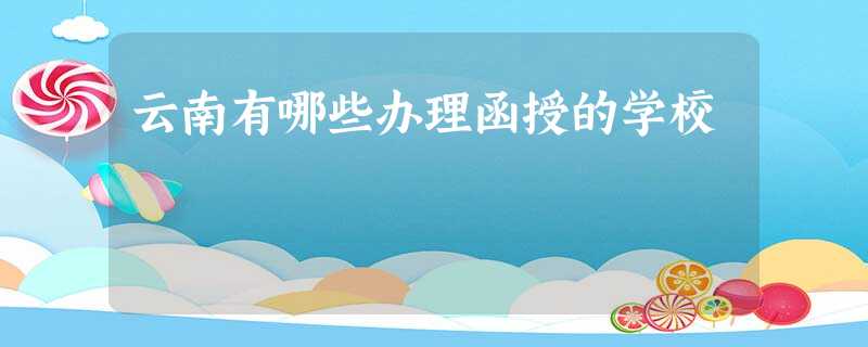 云南有哪些办理函授的学校 云南有哪些办理函授的学校