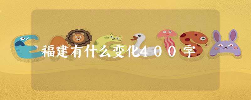 福建有什么变化400字 福建有什么变化400字