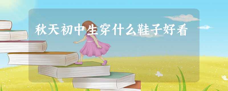 秋天初中生穿什么鞋子好看 秋天初中生穿什么鞋子好看