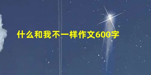 什么和我不一样作文600字 什么和我不一样作文600字