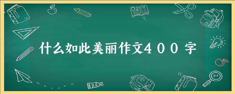 什么如此美丽作文400字 什么如此美丽作文400字