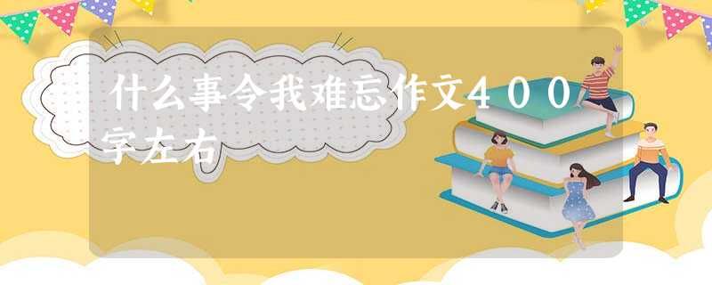 什么事令我难忘作文400字左右 什么事令我难忘作文400字左右