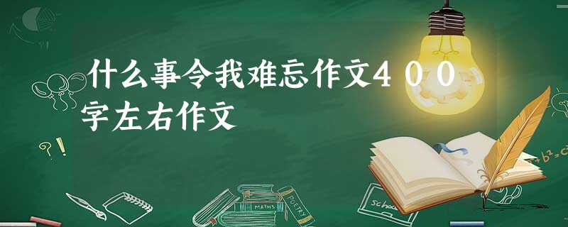 什么事令我难忘作文400字左右作文 什么事令我难忘作文400字左右作文