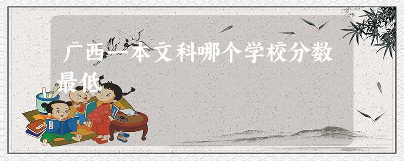 广西一本文科哪个学校分数最低 广西一本文科哪个学校分数最低