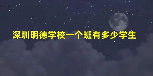 深圳明德学校一个班有多少学生 深圳明德学校一个班有多少学生