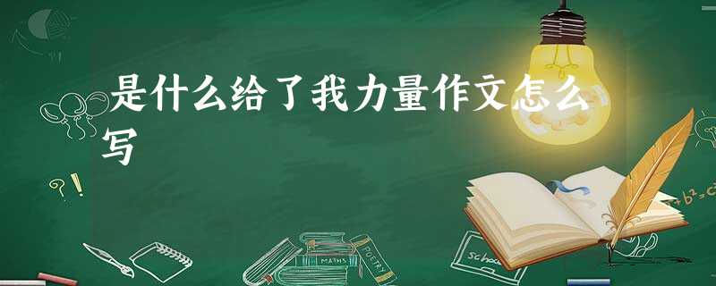 是什么给了我力量作文怎么写 是什么给了我力量作文怎么写