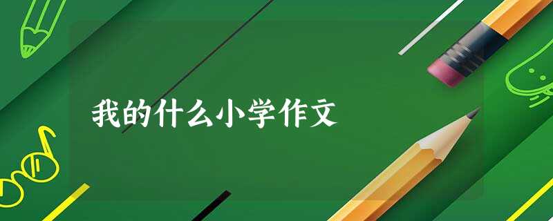 我的什么小学作文 我的什么小学作文