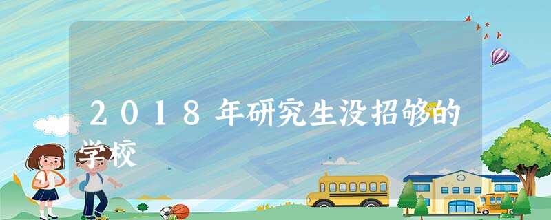2018年研究生没招够的学校 2018年研究生没招够的学校