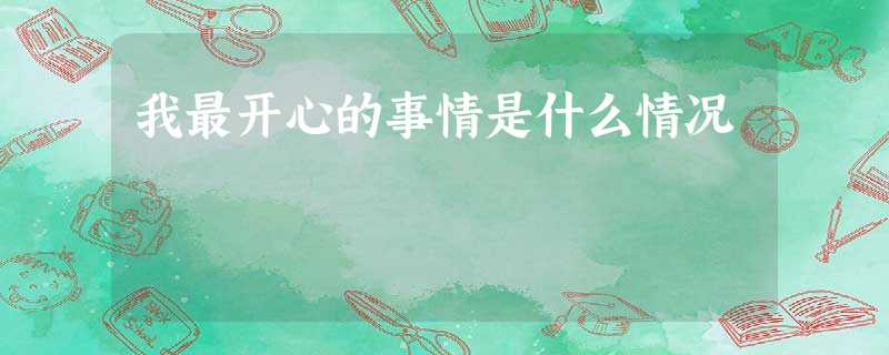 我最开心的事情是什么情况 我最开心的事情是什么情况
