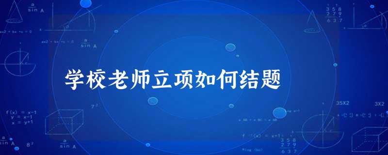 学校老师立项如何结题 学校老师立项如何结题