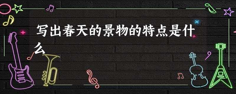 写出春天的景物的特点是什么 写出春天的景物的特点是什么