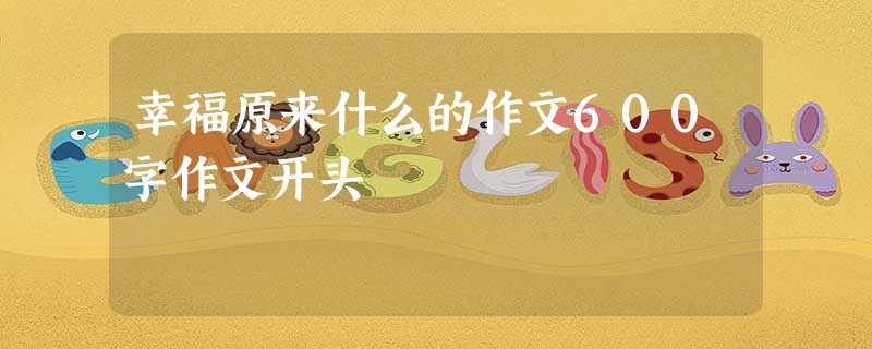 幸福原来什么的作文600字作文开头 幸福原来什么的作文600字作文开头