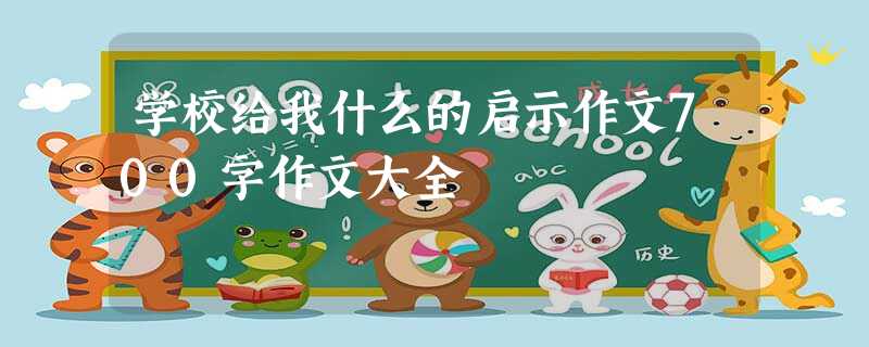 学校给我什么的启示作文700字作文大全 学校给我什么的启示作文700字作文大全