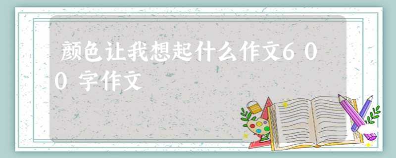 颜色让我想起什么作文600字作文 颜色让我想起什么作文600字作文