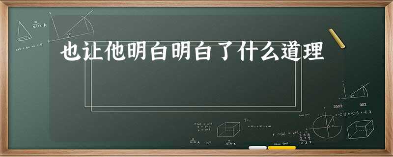 也让他明白明白了什么道理 也让他明白明白了什么道理