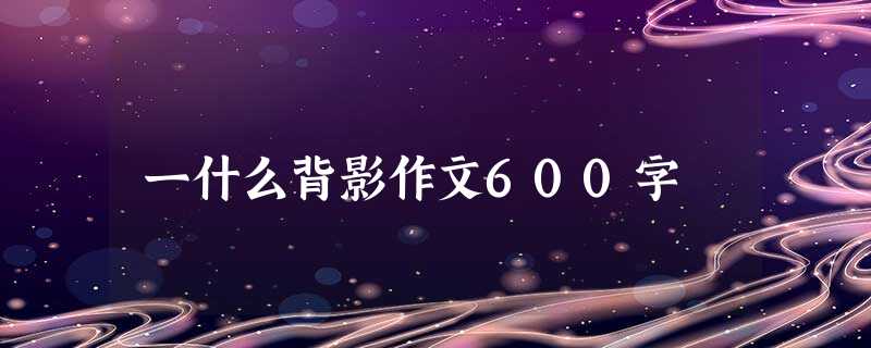 一什么背影作文600字 一什么背影作文600字