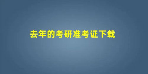 去年的考研准考证下载 去年的考研准考证下载