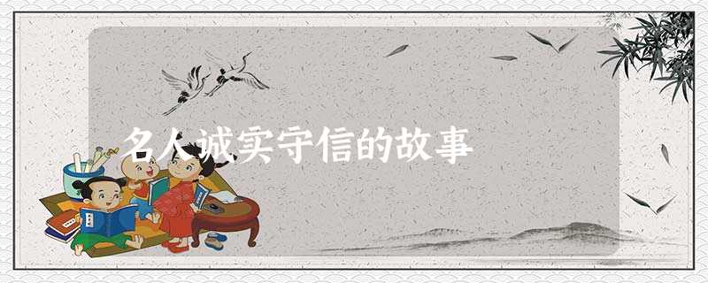 名人诚实守信的故事 名人诚实守信的故事