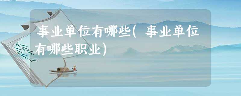 事业单位有哪些(事业单位有哪些职业) 事业单位有哪些(事业单位有哪些职业)