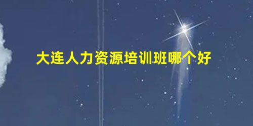 大连人力资源培训班哪个好 大连人力资源培训班哪个好