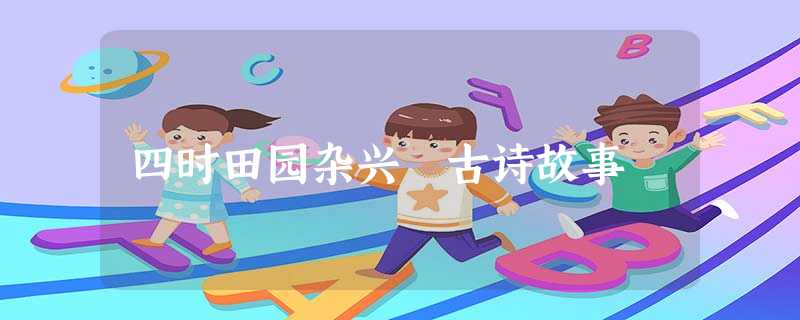 四时田园杂兴 古诗故事 四时田园杂兴 古诗故事