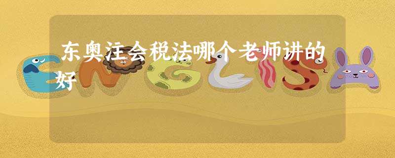 东奥注会税法哪个老师讲的好 东奥注会税法哪个老师讲的好