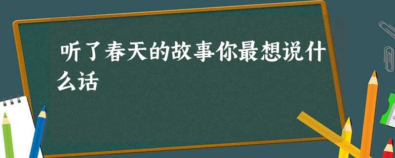 听了春天的故事你最想说什么话 听了春天的故事你最想说什么话