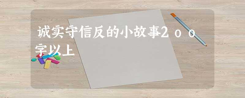 诚实守信反的小故事2oo字以上 诚实守信反的小故事2oo字以上