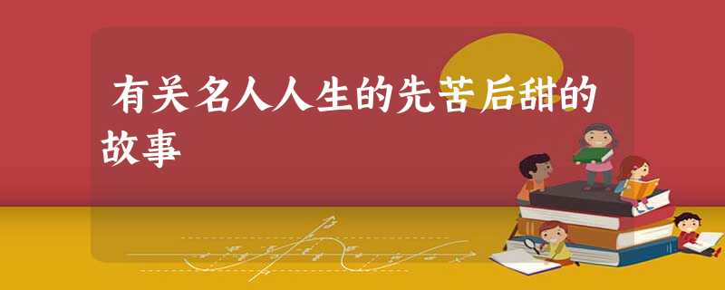 有关名人人生的先苦后甜的故事 有关名人人生的先苦后甜的故事