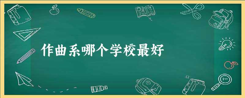 作曲系哪个学校最好 作曲系哪个学校最好