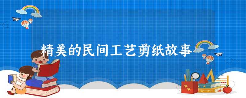 精美的民间工艺剪纸故事 精美的民间工艺剪纸故事