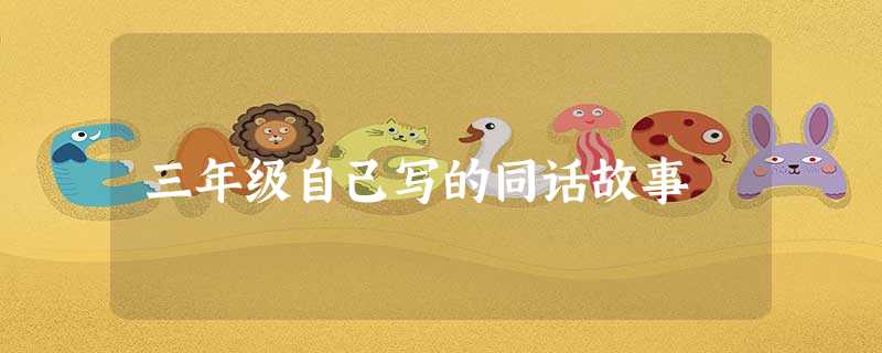 三年级自己写的同话故事 三年级自己写的同话故事