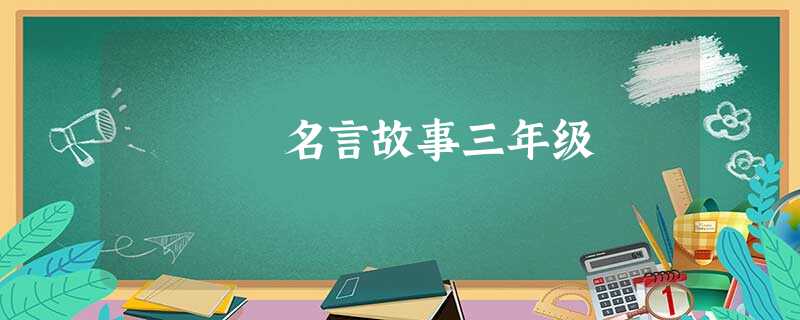名言故事三年级 名言故事三年级