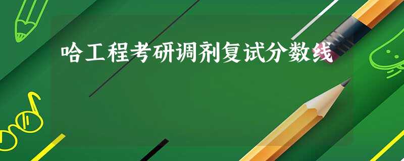 哈工程考研调剂复试分数线 哈工程考研调剂复试分数线