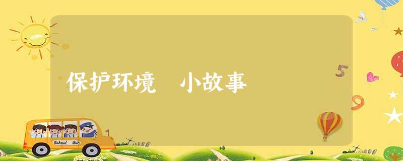 保护环境 小故事 保护环境 小故事