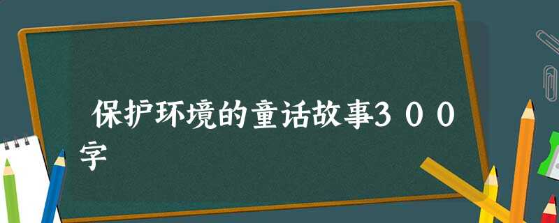 保护环境的童话故事300字 保护环境的童话故事300字