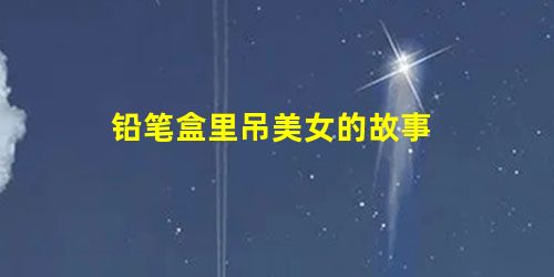 铅笔盒里吊美女的故事 铅笔盒里吊美女的故事