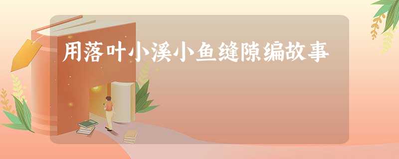 用落叶小溪小鱼缝隙编故事 用落叶小溪小鱼缝隙编故事